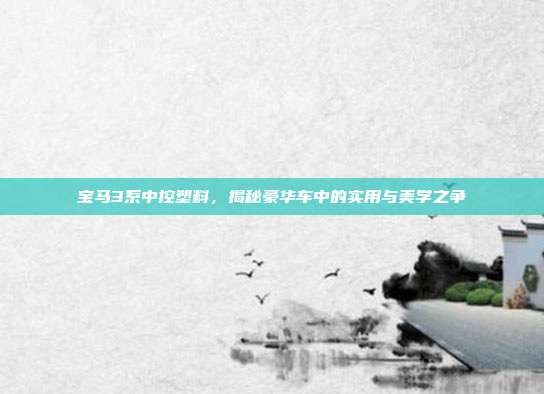 宝马3系中控塑料，揭秘豪华车中的实用与美学之争