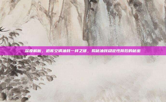 深度解析，逍客空调油耗一样之谜，揭秘油耗稳定性背后的秘密