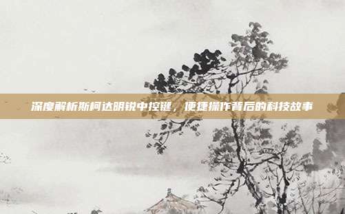 深度解析斯柯达明锐中控键，便捷操作背后的科技故事
