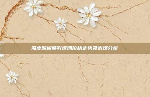 深度解析皓影近期价格走势及市场分析