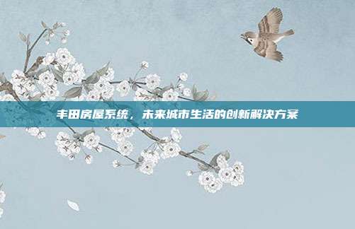 丰田房屋系统，未来城市生活的创新解决方案