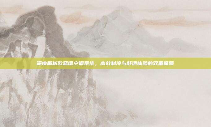 深度解析欧蓝德空调系统，高效制冷与舒适体验的双重保障