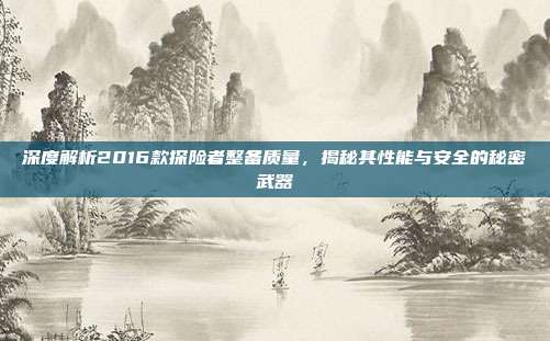 深度解析2016款探险者整备质量，揭秘其性能与安全的秘密武器