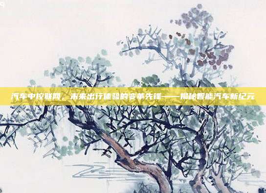 汽车中控联网，未来出行体验的变革先锋——揭秘智能汽车新纪元