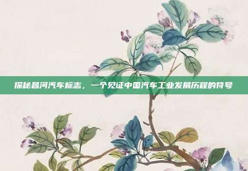 探秘昌河汽车标志，一个见证中国汽车工业发展历程的符号