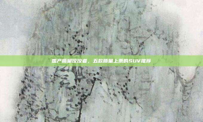 国产质量佼佼者，五款质量上乘的SUV推荐