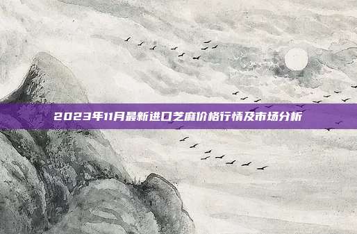 2023年11月最新进口芝麻价格行情及市场分析