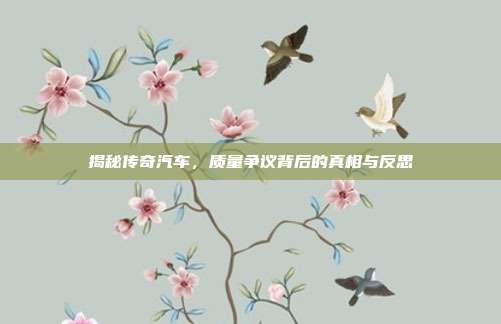 揭秘传奇汽车，质量争议背后的真相与反思