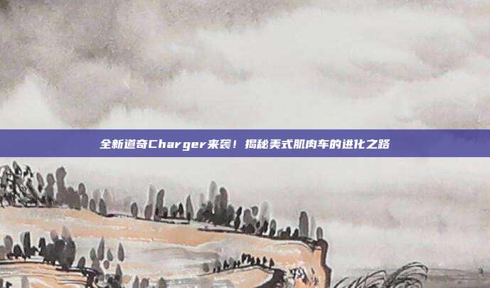 全新道奇Charger来袭！揭秘美式肌肉车的进化之路