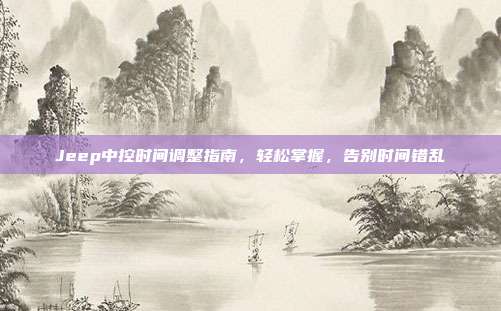 Jeep中控时间调整指南，轻松掌握，告别时间错乱