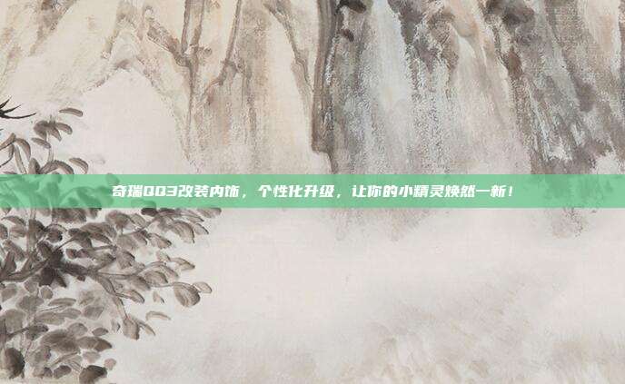 奇瑞QQ3改装内饰，个性化升级，让你的小精灵焕然一新！
