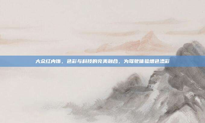 大众红内饰，色彩与科技的完美融合，为驾驶体验增色添彩