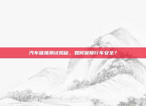 汽车碰撞测试揭秘，如何保障行车安全？