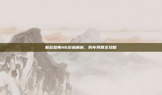 新款哈弗H6价格解析，购车预算全攻略