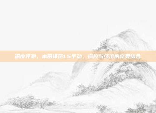 深度评测，本田锋范1.5手动，操控与经济的完美结合