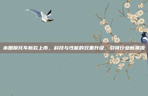本田摩托车新款上市，科技与性能的双重升级，引领行业新潮流