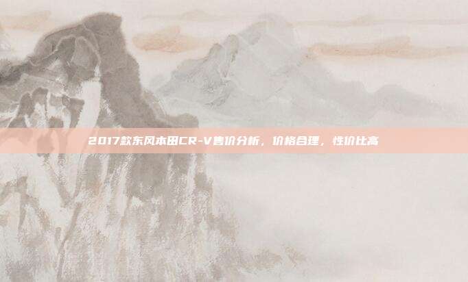2017款东风本田CR-V售价分析，价格合理，性价比高