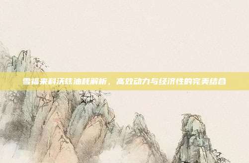 雪福来科沃兹油耗解析，高效动力与经济性的完美结合