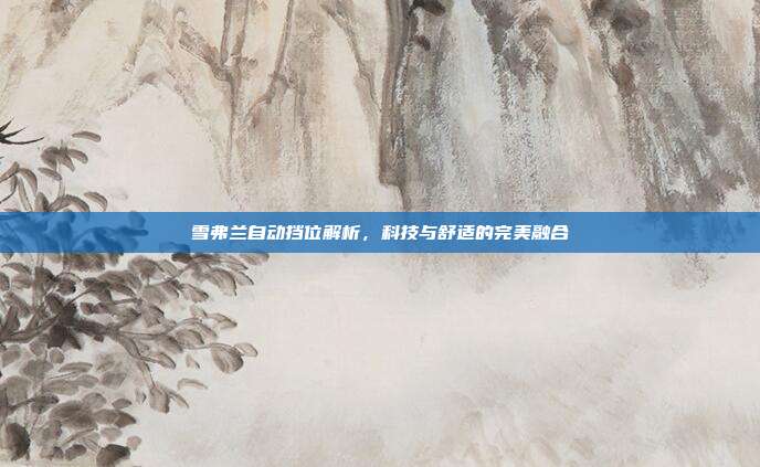 雪弗兰自动挡位解析，科技与舒适的完美融合