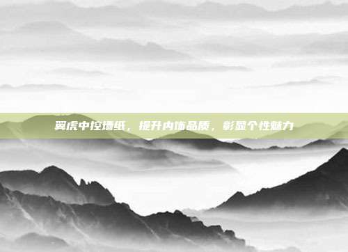 翼虎中控墙纸，提升内饰品质，彰显个性魅力
