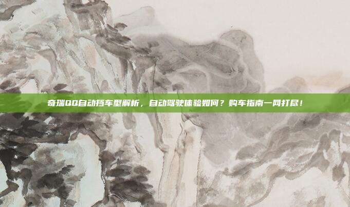 奇瑞QQ自动挡车型解析，自动驾驶体验如何？购车指南一网打尽！