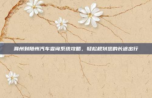 滁州到随州汽车查询系统攻略，轻松规划您的长途出行