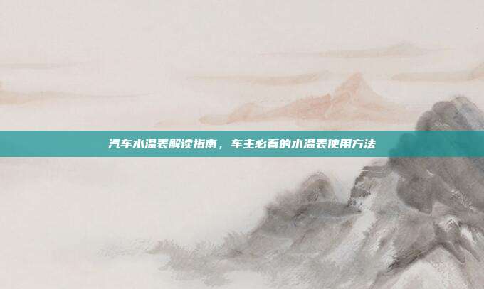 汽车水温表解读指南，车主必看的水温表使用方法