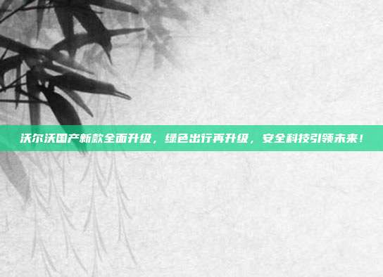 沃尔沃国产新款全面升级，绿色出行再升级，安全科技引领未来！
