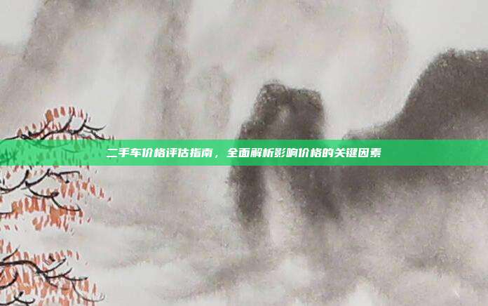 二手车价格评估指南，全面解析影响价格的关键因素