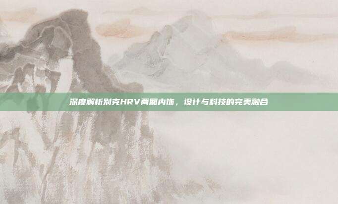 深度解析别克HRV两厢内饰，设计与科技的完美融合