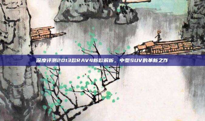 深度评测2013款RAV4新款解析，中型SUV的革新之作