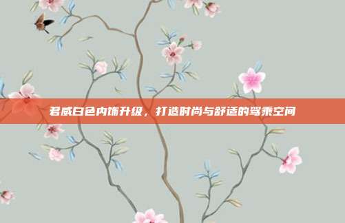 君威白色内饰升级，打造时尚与舒适的驾乘空间