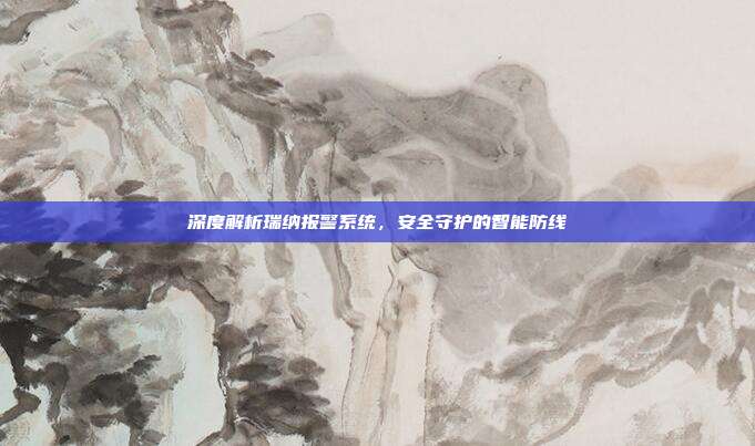 深度解析瑞纳报警系统，安全守护的智能防线