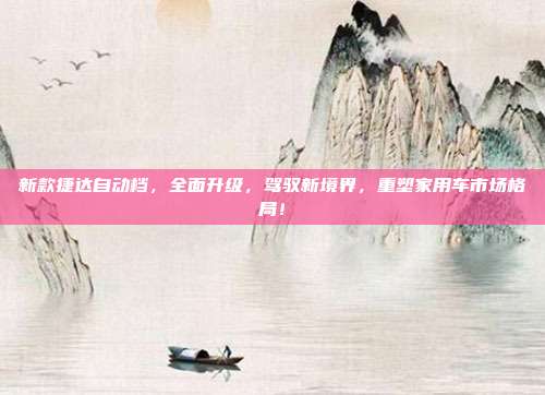 新款捷达自动档，全面升级，驾驭新境界，重塑家用车市场格局！