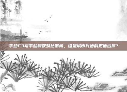 手动C3与手动锋驭对比解析，谁是城市代步的更佳选择？