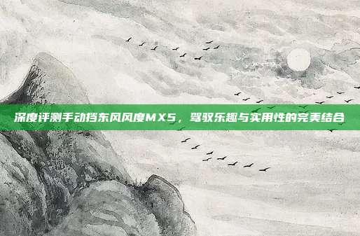 深度评测手动挡东风风度MX5，驾驭乐趣与实用性的完美结合