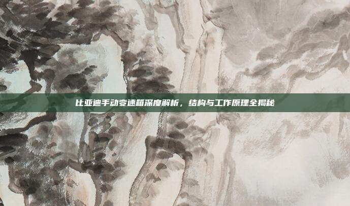 比亚迪手动变速箱深度解析，结构与工作原理全揭秘