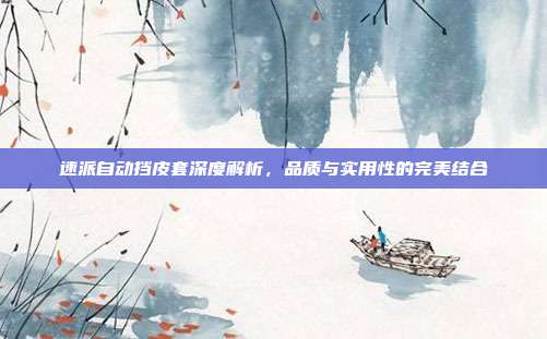速派自动挡皮套深度解析，品质与实用性的完美结合