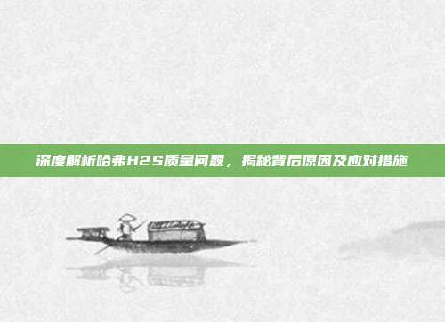 深度解析哈弗H2S质量问题，揭秘背后原因及应对措施