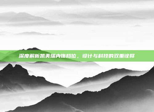 深度解析凯美瑞内饰档位，设计与科技的双重诠释