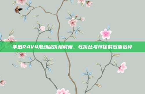 丰田RAV4混动版价格解析，性价比与环保的双重选择