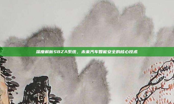 深度解析SBZA系统，未来汽车智能安全的核心技术