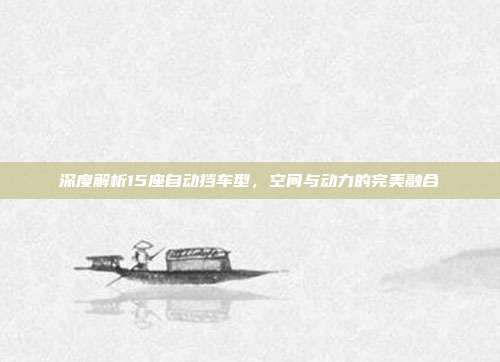 深度解析15座自动挡车型，空间与动力的完美融合