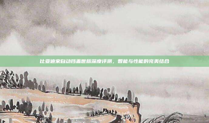 比亚迪宋自动挡盖世版深度评测，智能与性能的完美结合