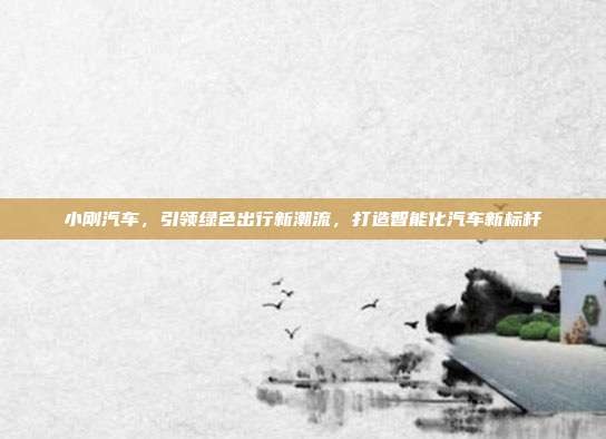 小刚汽车，引领绿色出行新潮流，打造智能化汽车新标杆