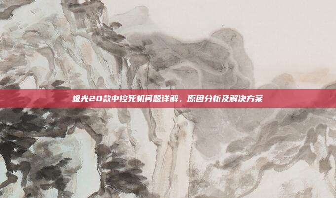 极光20款中控死机问题详解，原因分析及解决方案