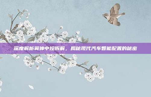 深度解析翼神中控拆解，揭秘现代汽车智能配置的秘密