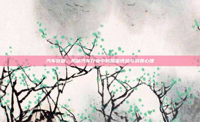 汽车放糖，揭秘汽车行业中的甜蜜诱惑与消费心理