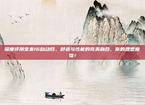 深度评测宝来16自动挡，舒适与性能的完美融合，你的理想座驾！