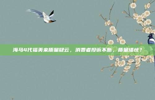 海马4代福美来质量疑云，消费者投诉不断，质量堪忧？